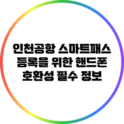 인천공항 스마트패스 등록을 위한 핸드폰 호환성 필수 정보