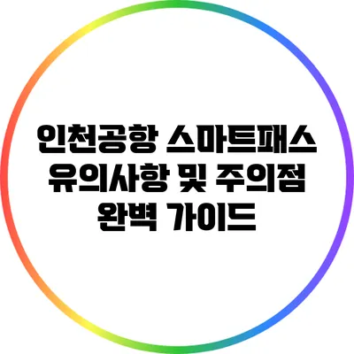 인천공항 스마트패스: 유의사항 및 주의점 완벽 가이드