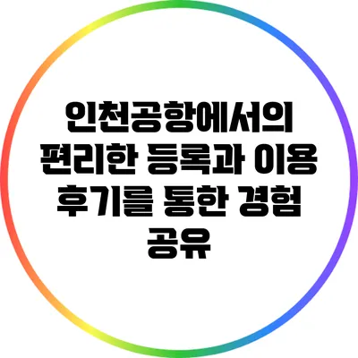 인천공항에서의 편리한 등록과 이용 후기를 통한 경험 공유