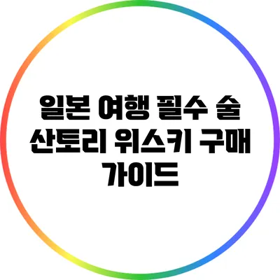 일본 여행 필수 술: 산토리 위스키 구매 가이드