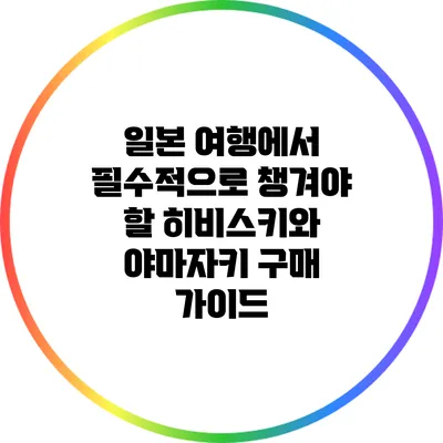 일본 여행에서 필수적으로 챙겨야 할 히비스키와 야마자키 구매 가이드
