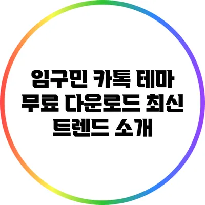 임구민 카톡 테마 무료 다운로드: 최신 트렌드 소개