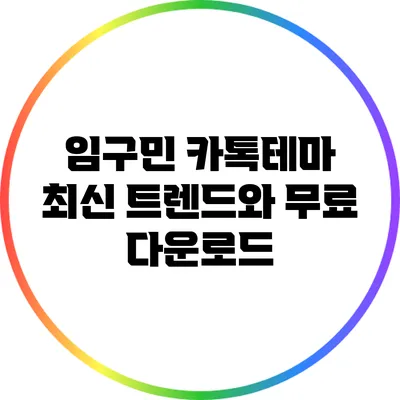 임구민 카톡테마: 최신 트렌드와 무료 다운로드