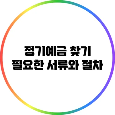 정기예금 찾기: 필요한 서류와 절차