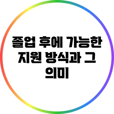 졸업 후에 가능한 지원 방식과 그 의미