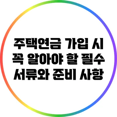 주택연금 가입 시 꼭 알아야 할 필수 서류와 준비 사항