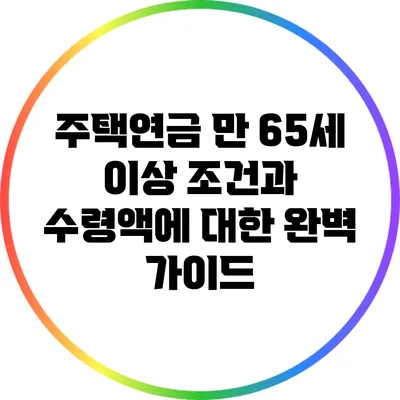 주택연금 만 65세 이상 조건과 수령액에 대한 완벽 가이드