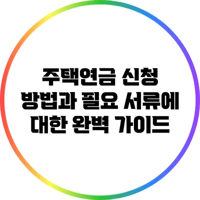 주택연금 신청 방법과 필요 서류에 대한 완벽 가이드