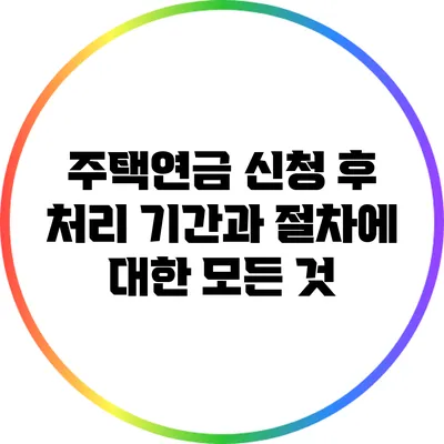 주택연금 신청 후 처리 기간과 절차에 대한 모든 것