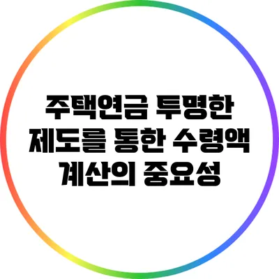 주택연금: 투명한 제도를 통한 수령액 계산의 중요성
