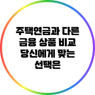 주택연금과 다른 금융 상품 비교: 당신에게 맞는 선택은?