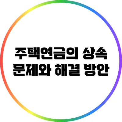 주택연금의 상속 문제와 해결 방안