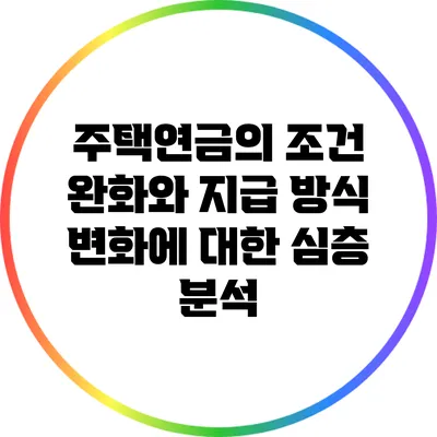 주택연금의 조건 완화와 지급 방식 변화에 대한 심층 분석
