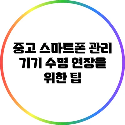 중고 스마트폰 관리: 기기 수명 연장을 위한 팁