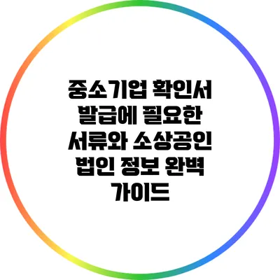 중소기업 확인서 발급에 필요한 서류와 소상공인 법인 정보 완벽 가이드