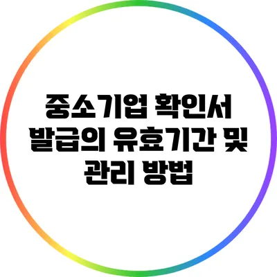 중소기업 확인서 발급의 유효기간 및 관리 방법