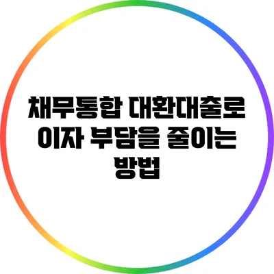 채무통합 대환대출로 이자 부담을 줄이는 방법
