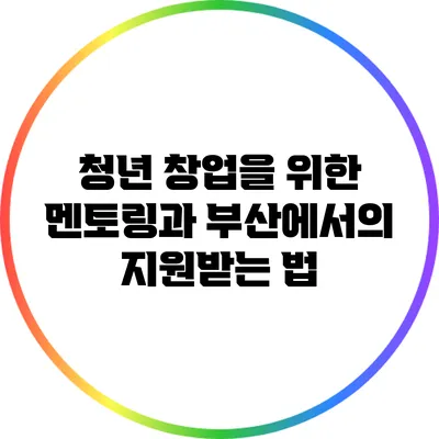 청년 창업을 위한 멘토링과 부산에서의 지원받는 법