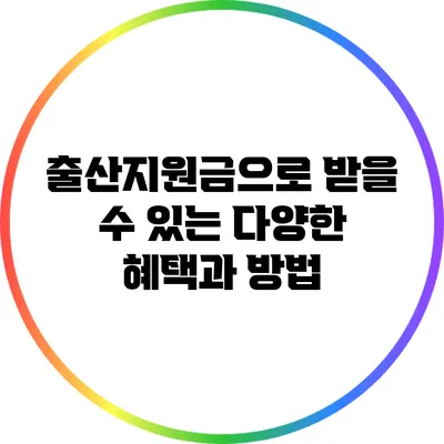 출산지원금으로 받을 수 있는 다양한 혜택과 방법