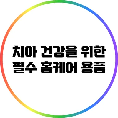 치아 건강을 위한 필수 홈케어 용품