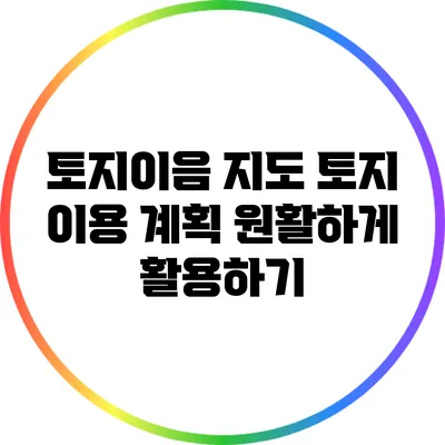 토지이음 지도: 토지 이용 계획 원활하게 활용하기