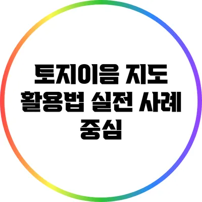 토지이음 지도 활용법: 실전 사례 중심
