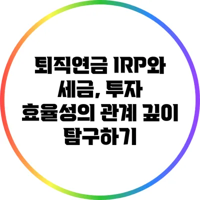 퇴직연금 IRP와 세금, 투자 효율성의 관계 깊이 탐구하기