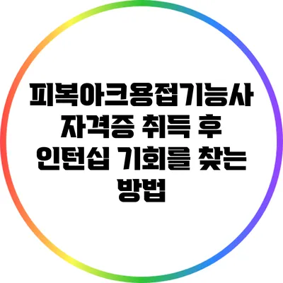 피복아크용접기능사 자격증 취득 후 인턴십 기회를 찾는 방법