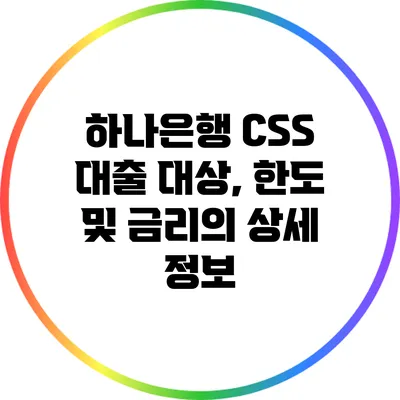 하나은행 CSS 대출: 대상, 한도 및 금리의 상세 정보