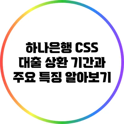 하나은행 CSS 대출 상환 기간과 주요 특징 알아보기