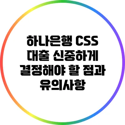 하나은행 CSS 대출: 신중하게 결정해야 할 점과 유의사항