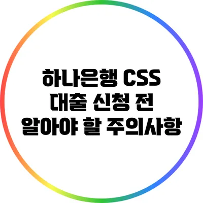 하나은행 CSS 대출 신청 전 알아야 할 주의사항