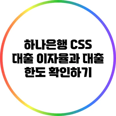 하나은행 CSS 대출: 이자율과 대출 한도 확인하기