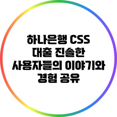 하나은행 CSS 대출: 진솔한 사용자들의 이야기와 경험 공유