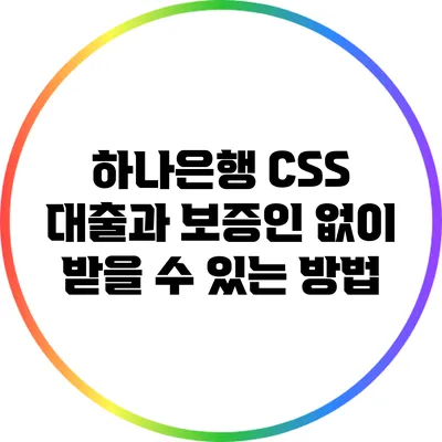 하나은행 CSS 대출과 보증인 없이 받을 수 있는 방법