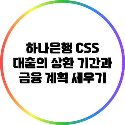 하나은행 CSS 대출의 상환 기간과 금융 계획 세우기