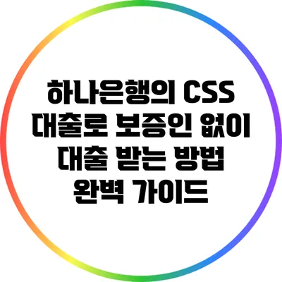 하나은행의 CSS 대출로 보증인 없이 대출 받는 방법 완벽 가이드