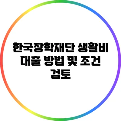 한국장학재단 생활비 대출 방법 및 조건 검토