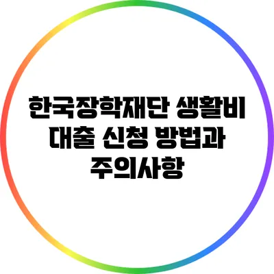 한국장학재단 생활비 대출 신청 방법과 주의사항