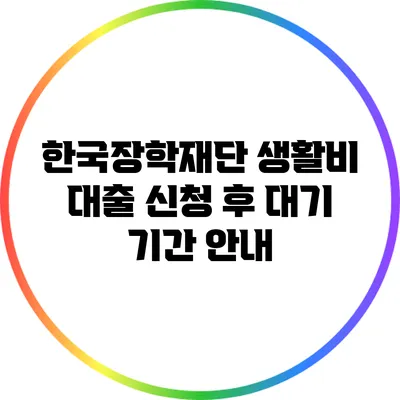 한국장학재단 생활비 대출 신청 후 대기 기간 안내