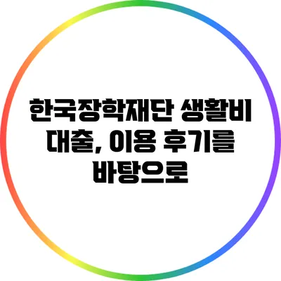 한국장학재단 생활비 대출, 이용 후기를 바탕으로