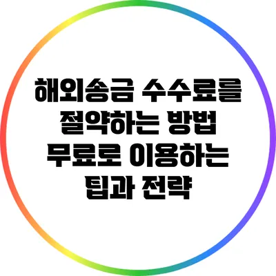해외송금 수수료를 절약하는 방법: 무료로 이용하는 팁과 전략