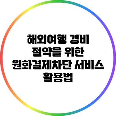 해외여행 경비 절약을 위한 원화결제차단 서비스 활용법