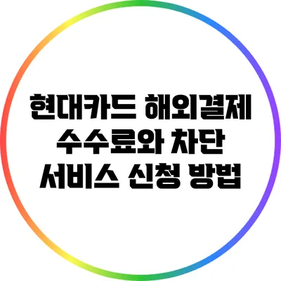 현대카드 해외결제 수수료와 차단 서비스 신청 방법