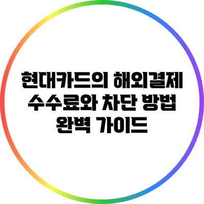 현대카드의 해외결제 수수료와 차단 방법 완벽 가이드