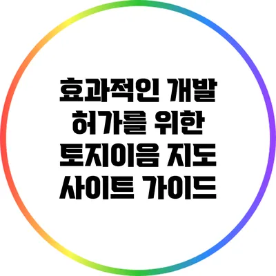 효과적인 개발 허가를 위한 토지이음 지도 사이트 가이드