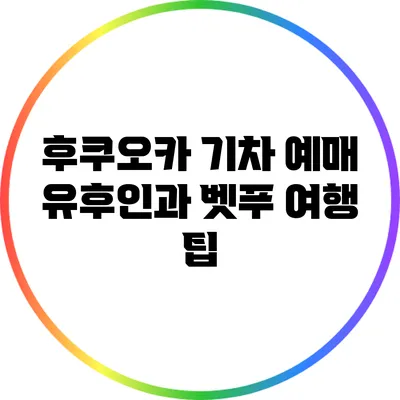 후쿠오카 기차 예매: 유후인과 벳푸 여행 팁
