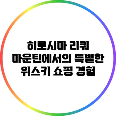 히로시마 리쿼 마운틴에서의 특별한 위스키 쇼핑 경험