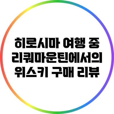 히로시마 여행 중 리쿼마운틴에서의 위스키 구매 리뷰