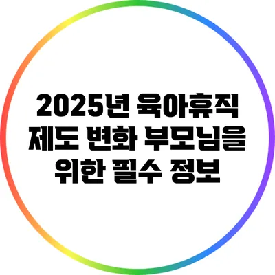 2025년 육아휴직 제도 변화: 부모님을 위한 필수 정보